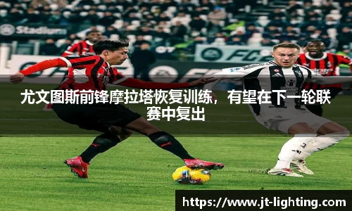 尤文图斯前锋摩拉塔恢复训练，有望在下一轮联赛中复出