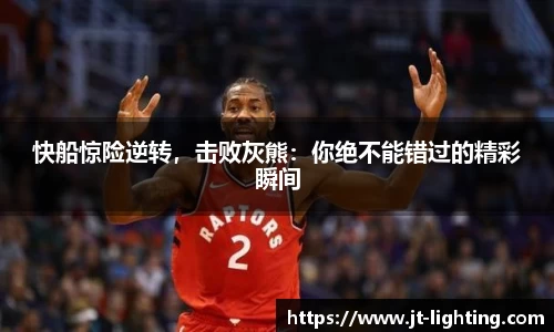 快船惊险逆转，击败灰熊：你绝不能错过的精彩瞬间