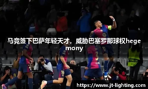 马竞签下巴萨年轻天才，威胁巴塞罗那球权hegemony