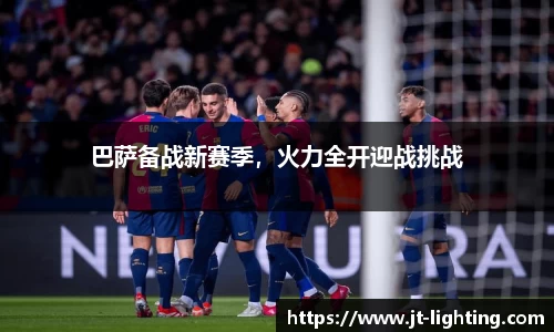 巴萨备战新赛季，火力全开迎战挑战