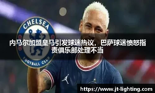 内马尔加盟皇马引发球迷热议，巴萨球迷愤怒指责俱乐部处理不当