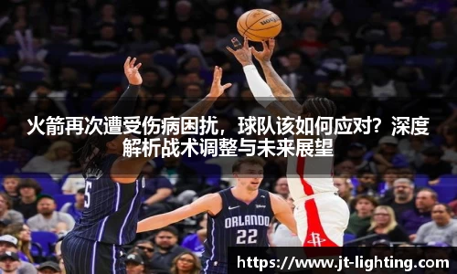 火箭再次遭受伤病困扰，球队该如何应对？深度解析战术调整与未来展望