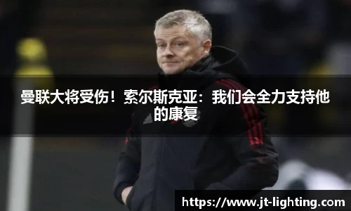 曼联大将受伤！索尔斯克亚：我们会全力支持他的康复