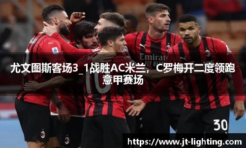 尤文图斯客场3_1战胜AC米兰，C罗梅开二度领跑意甲赛场