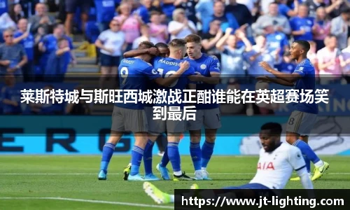 莱斯特城与斯旺西城激战正酣谁能在英超赛场笑到最后