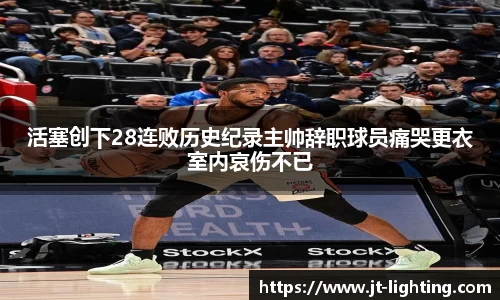 活塞创下28连败历史纪录主帅辞职球员痛哭更衣室内哀伤不已