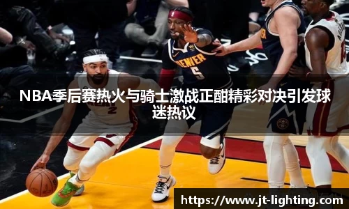 NBA季后赛热火与骑士激战正酣精彩对决引发球迷热议