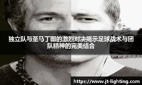 独立队与圣马丁图的激烈对决揭示足球战术与团队精神的完美结合