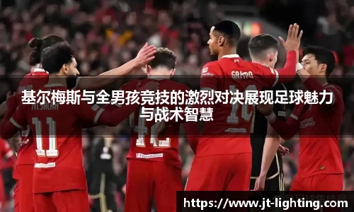 基尔梅斯与全男孩竞技的激烈对决展现足球魅力与战术智慧