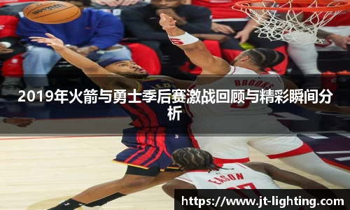 2019年火箭与勇士季后赛激战回顾与精彩瞬间分析