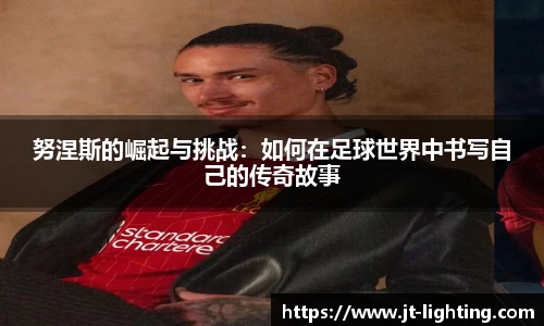 努涅斯的崛起与挑战：如何在足球世界中书写自己的传奇故事