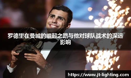 罗德里在曼城的崛起之路与他对球队战术的深远影响