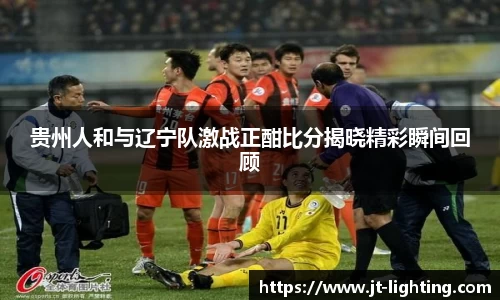贵州人和与辽宁队激战正酣比分揭晓精彩瞬间回顾