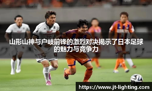 山形山神与户岐前锋的激烈对决揭示了日本足球的魅力与竞争力