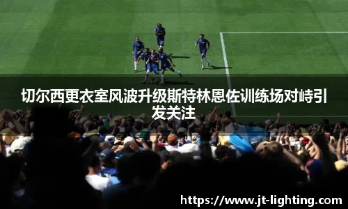 切尔西更衣室风波升级斯特林恩佐训练场对峙引发关注