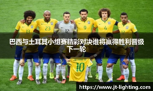 巴西与土耳其小组赛精彩对决谁将赢得胜利晋级下一轮