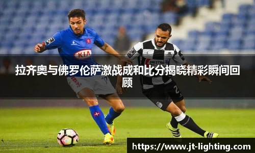 拉齐奥与佛罗伦萨激战成和比分揭晓精彩瞬间回顾