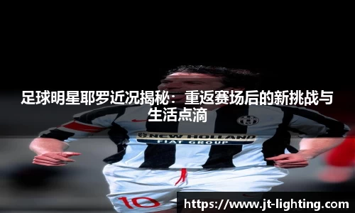 足球明星耶罗近况揭秘：重返赛场后的新挑战与生活点滴