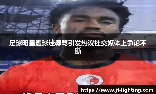 足球明星遭球迷辱骂引发热议社交媒体上争论不断