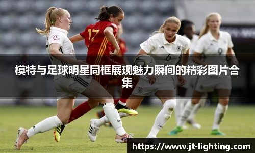 模特与足球明星同框展现魅力瞬间的精彩图片合集
