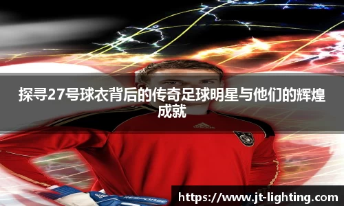 探寻27号球衣背后的传奇足球明星与他们的辉煌成就