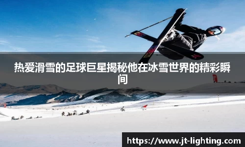 热爱滑雪的足球巨星揭秘他在冰雪世界的精彩瞬间