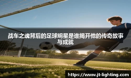 战车之魂背后的足球明星是谁揭开他的传奇故事与成就