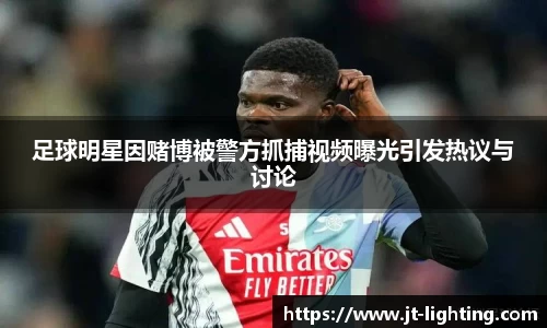 足球明星因赌博被警方抓捕视频曝光引发热议与讨论