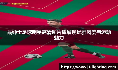 最绅士足球明星高清图片集展现优雅风度与运动魅力