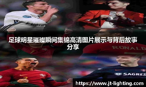 足球明星璀璨瞬间集锦高清图片展示与背后故事分享