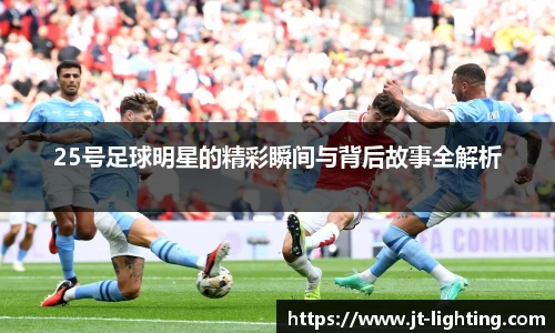 25号足球明星的精彩瞬间与背后故事全解析