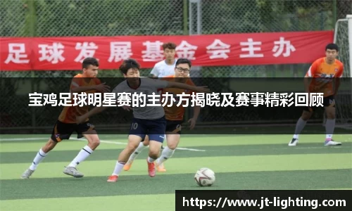 宝鸡足球明星赛的主办方揭晓及赛事精彩回顾