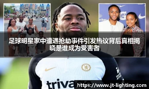 足球明星家中遭遇抢劫事件引发热议背后真相揭晓是谁成为受害者