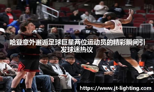 哈登意外邂逅足球巨星两位运动员的精彩瞬间引发球迷热议