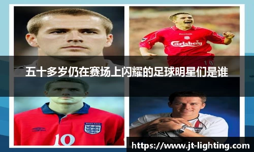 五十多岁仍在赛场上闪耀的足球明星们是谁